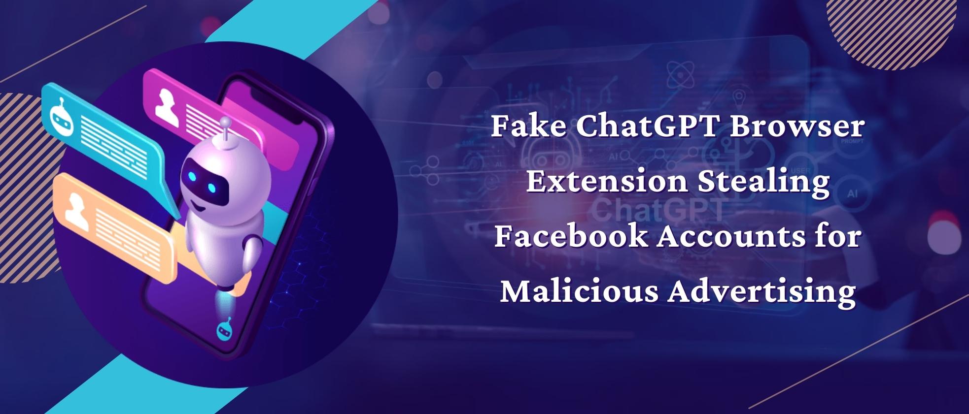 Fake ChatGPT Browser Extension Stealing Facebook Accounts for Malicious Advertising